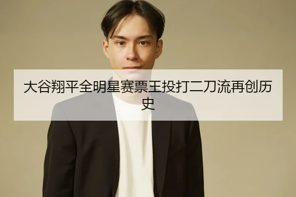 大谷翔平全明星赛票王投打二刀流再创历史