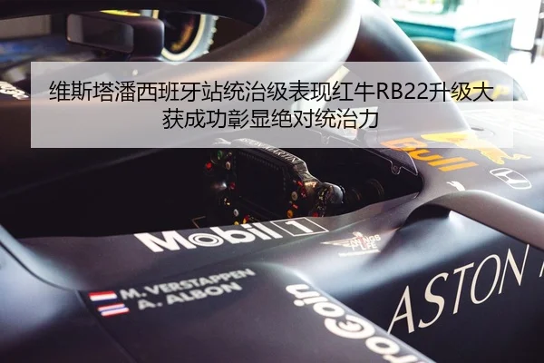 维斯塔潘西班牙站统治级表现红牛RB22升级大获成功彰显绝对统治力
