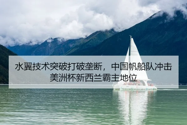 水翼技术突破打破垄断，中国帆船队冲击美洲杯新西兰霸主地位