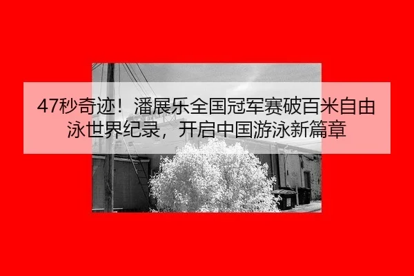 47秒奇迹！潘展乐全国冠军赛破百米自由泳世界纪录，开启中国游泳新篇章