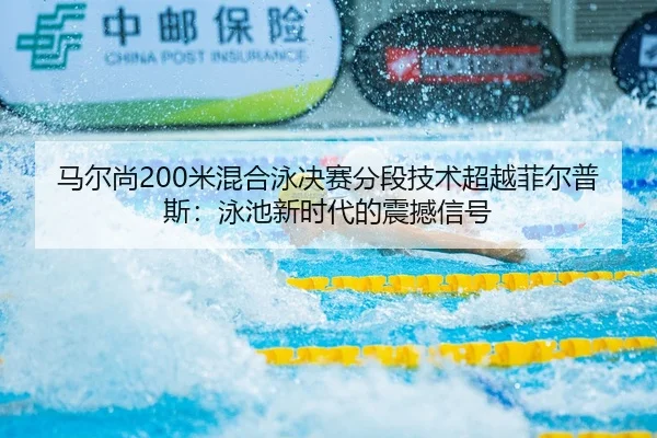 马尔尚200米混合泳决赛分段技术超越菲尔普斯：泳池新时代的震撼信号