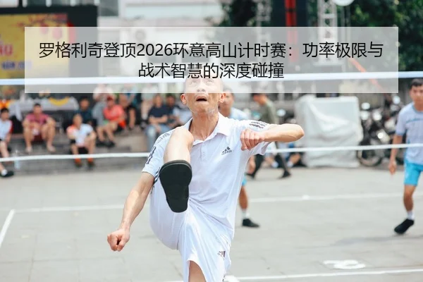 罗格利奇登顶2026环意高山计时赛：功率极限与战术智慧的深度碰撞