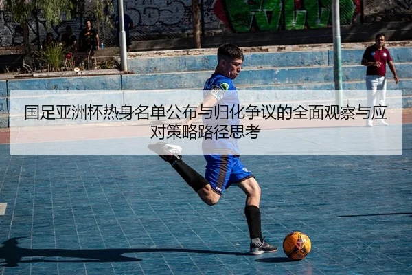 国足亚洲杯热身名单公布与归化争议的全面观察与应对策略路径思考