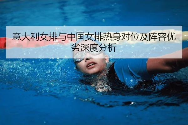 意大利女排与中国女排热身对位及阵容优劣深度分析